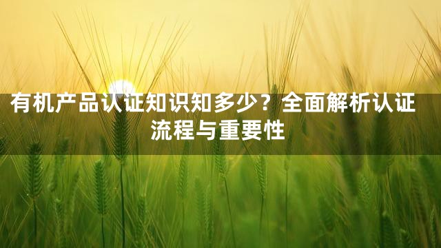 有机产品认证知识知多少？全面解析认证流程与重要性