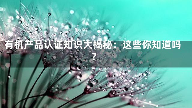 有机产品认证知识大揭秘：这些你知道吗？
