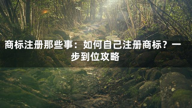 商标注册那些事：如何自己注册商标？一步到位攻略