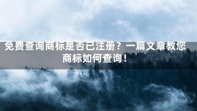 免费查询商标是否已注册？一篇文章教您商标如何查询！