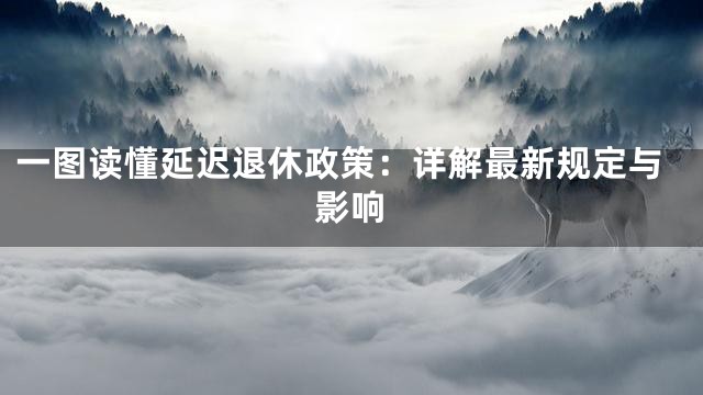 一图读懂延迟退休政策：详解最新规定与影响