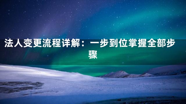 法人变更流程详解：一步到位掌握全部步骤