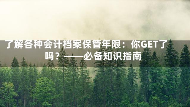 了解各种会计档案保管年限：你GET了吗？——必备知识指南