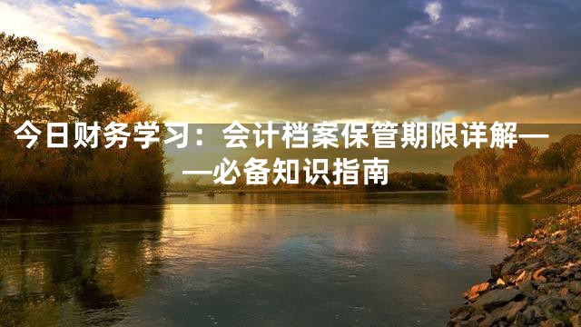 今日财务学习：会计档案保管期限详解——必备知识指南