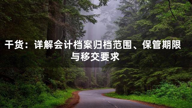 干货：详解会计档案归档范围、保管期限与移交要求