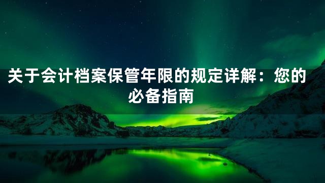 关于会计档案保管年限的规定详解：您的必备指南