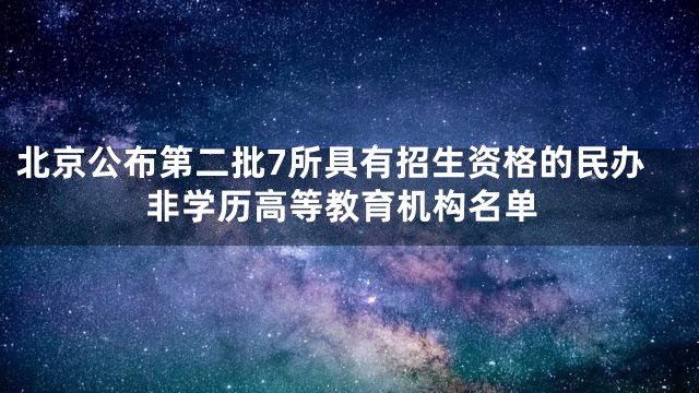 北京公布第二批7所具有招生资格的民办非学历高等教育机构名单