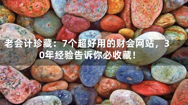 老会计珍藏：7个超好用的财会网站，30年经验告诉你必收藏！