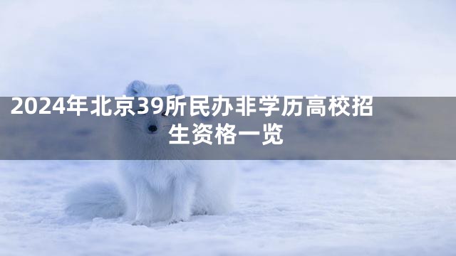 2024年北京39所民办非学历高校招生资格一览