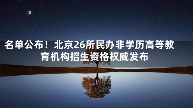 名单公布！北京26所民办非学历高等教育机构招生资格权威发布
