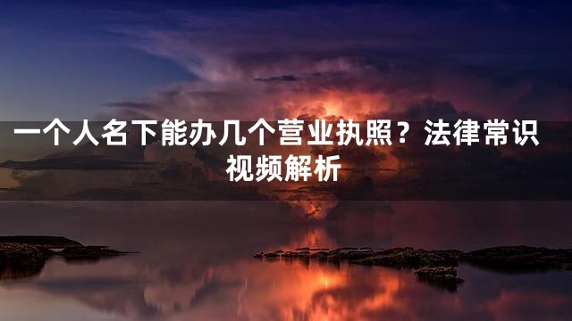 一个人名下能办几个营业执照？法律常识视频解析
