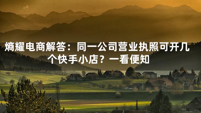 熵耀电商解答：同一公司营业执照可开几个快手小店？一看便知
