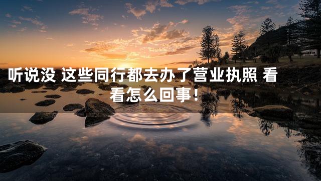 听说没 这些同行都去办了营业执照 看看怎么回事！