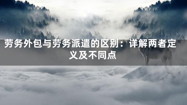 劳务外包与劳务派遣的区别：详解两者定义及不同点