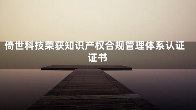 倚世科技荣获知识产权合规管理体系认证证书