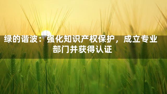 绿的谐波：强化知识产权保护，成立专业部门并获得认证