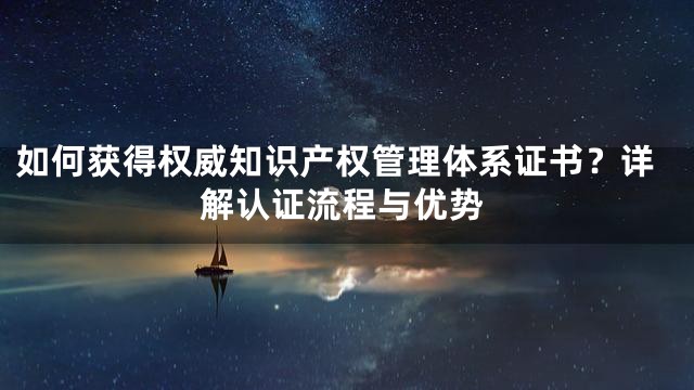 如何获得权威知识产权管理体系证书？详解认证流程与优势