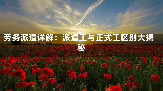 劳务派遣详解：派遣工与正式工区别大揭秘