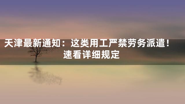 天津最新通知：这类用工严禁劳务派遣！速看详细规定