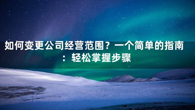 如何变更公司经营范围？一个简单的指南：轻松掌握步骤