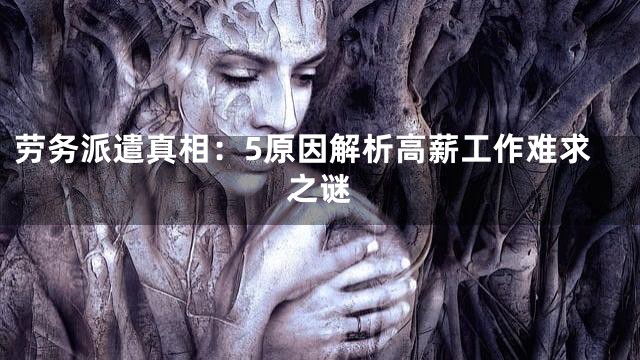 劳务派遣真相：5原因解析高薪工作难求之谜