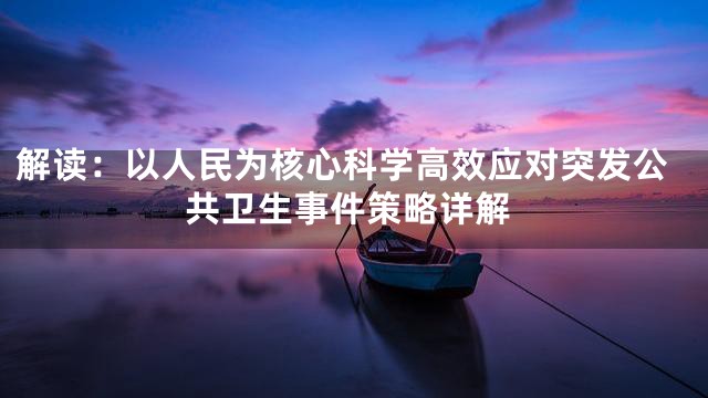 解读：以人民为核心科学高效应对突发公共卫生事件策略详解