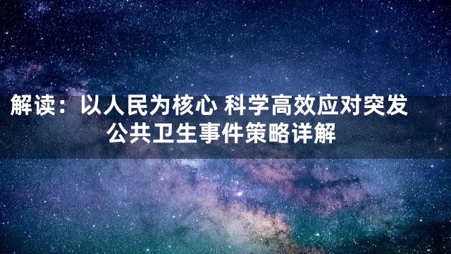 解读：以人民为核心 科学高效应对突发公共卫生事件策略详解