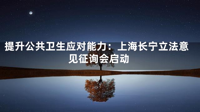 提升公共卫生应对能力：上海长宁立法意见征询会启动