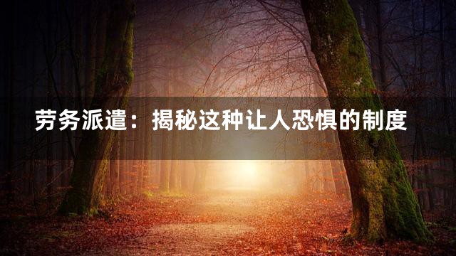 劳务派遣：揭秘这种让人恐惧的制度