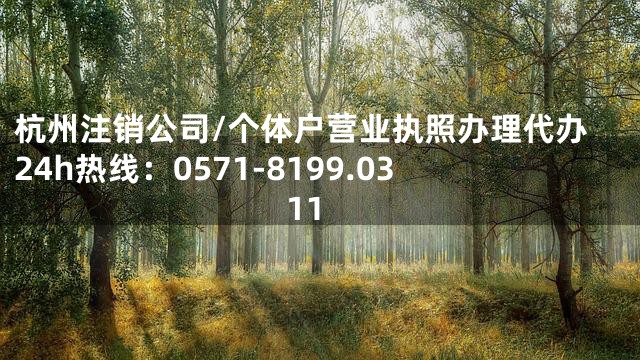 杭州注销公司/个体户营业执照办理代办24h热线：0571-8199.0311