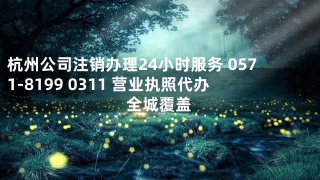 杭州公司注销办理24小时服务 0571-8199 0311 营业执照代办全城覆盖