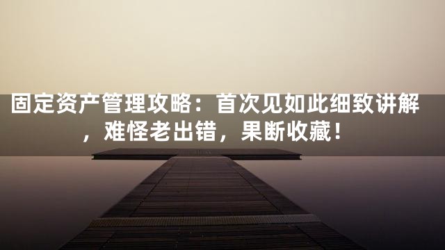 固定资产管理攻略：首次见如此细致讲解，难怪老出错，果断收藏！