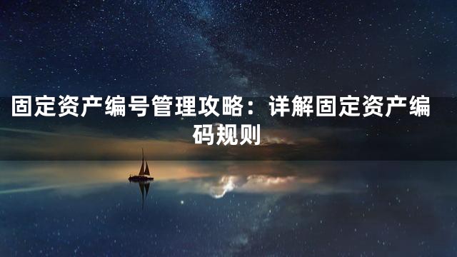 固定资产编号管理攻略：详解固定资产编码规则