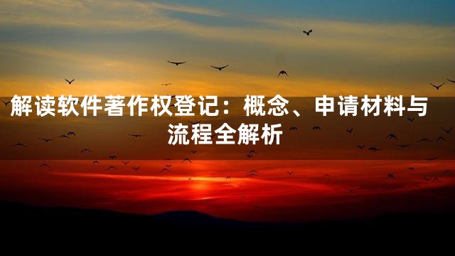 解读软件著作权登记：概念、申请材料与流程全解析