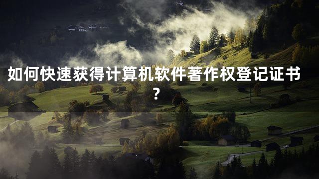 如何快速获得计算机软件著作权登记证书？