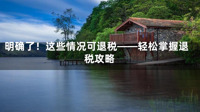 明确了！这些情况可退税——轻松掌握退税攻略