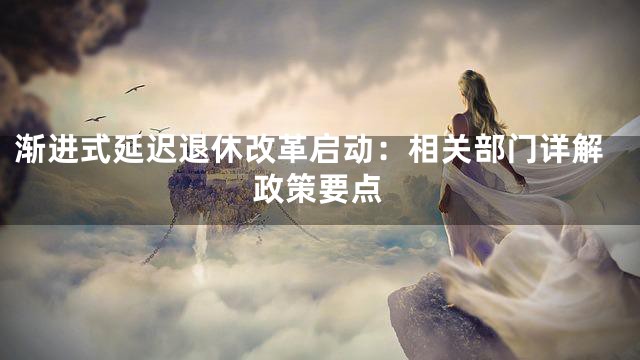 渐进式延迟退休改革启动：相关部门详解政策要点
