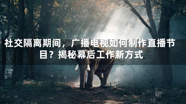 社交隔离期间，广播电视如何制作直播节目？揭秘幕后工作新方式