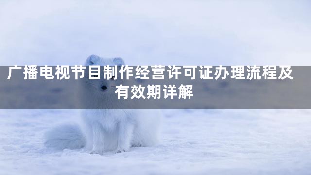 广播电视节目制作经营许可证办理流程及有效期详解