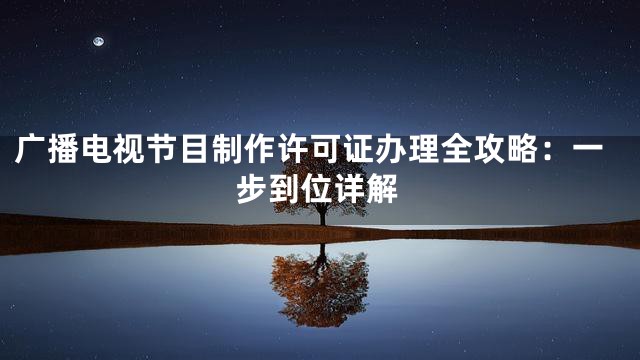 广播电视节目制作许可证办理全攻略：一步到位详解
