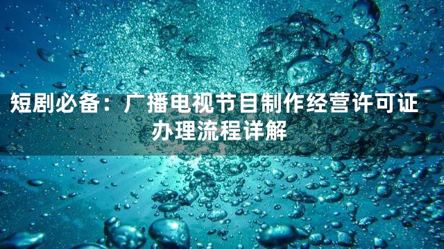 短剧必备：广播电视节目制作经营许可证办理流程详解