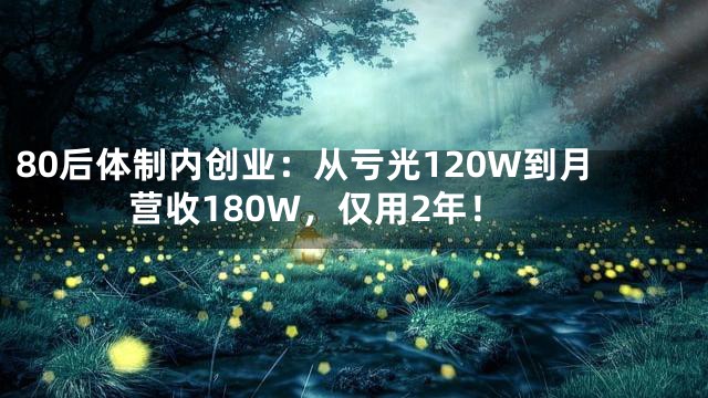 80后体制内创业：从亏光120W到月营收180W，仅用2年！