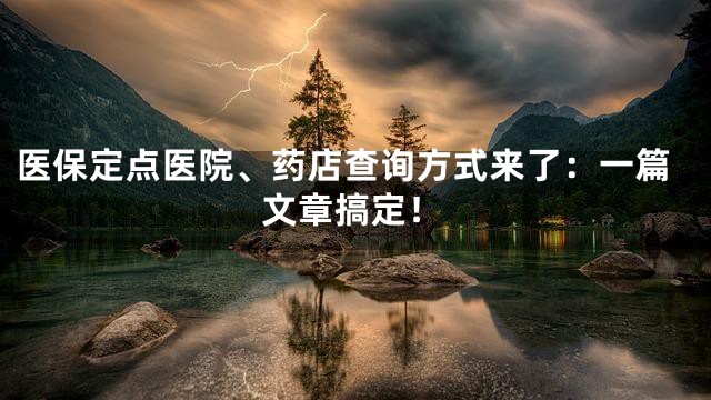 医保定点医院、药店查询方式来了：一篇文章搞定！