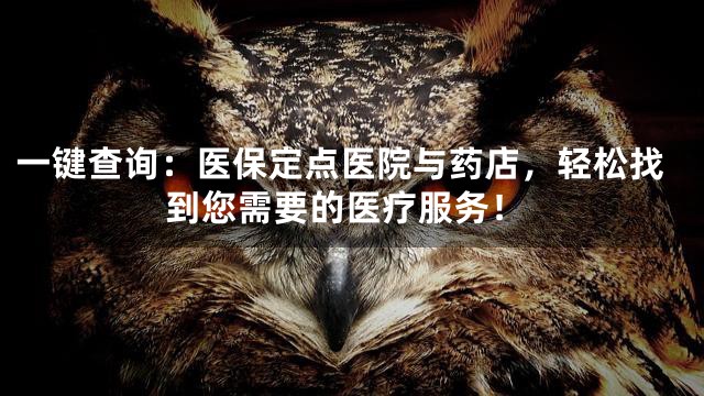 一键查询：医保定点医院与药店，轻松找到您需要的医疗服务！