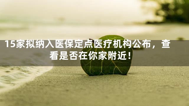 15家拟纳入医保定点医疗机构公布，查看是否在你家附近！