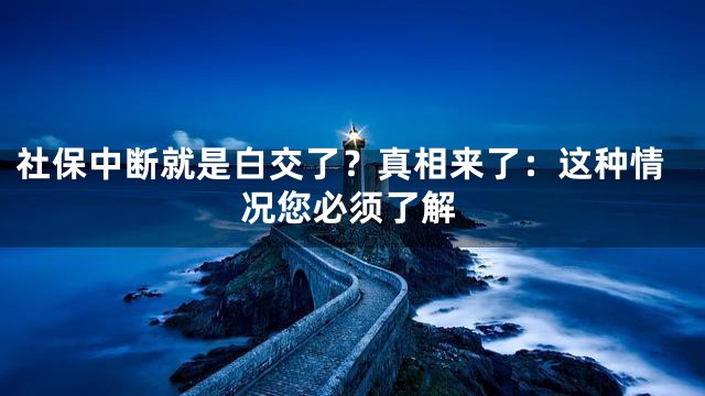 社保中断就是白交了？真相来了：这种情况您必须了解