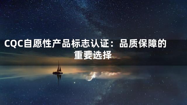 CQC自愿性产品标志认证：品质保障的重要选择
