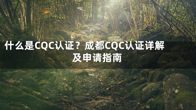 什么是CQC认证？成都CQC认证详解及申请指南