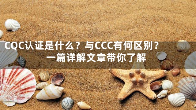 CQC认证是什么？与CCC有何区别？一篇详解文章带你了解