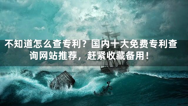 不知道怎么查专利？国内十大免费专利查询网站推荐，赶紧收藏备用！
